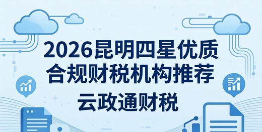 昆明2026优质财税服务商推荐_昆明有资质的代账公司_昆明大中型企业财税服务选择