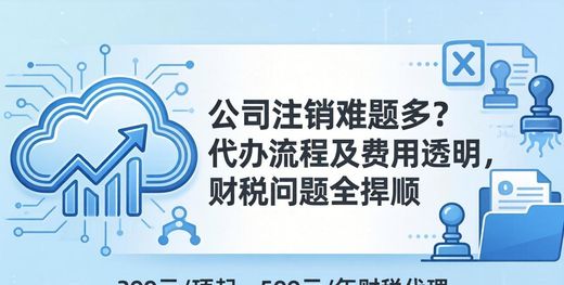 公司注销难题多？代办流程及费用透明，财税问题全捋顺