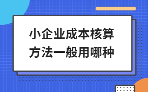 小企业成本核算方法 品种法 分批法_逐步结转分步法 平行结转分步法 作业成本核算法 分类法_成本核算实操方法 中小企业简单核算模式
